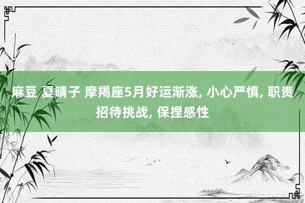 麻豆 夏晴子 摩羯座5月好运渐涨， 小心严慎， 职责招待挑战， 保捏感性