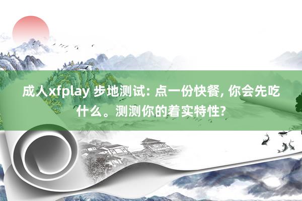 成人xfplay 步地测试: 点一份快餐， 你会先吃什么。测测你的着实特性?