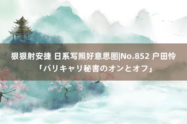 狠狠射安捷 日系写照好意思图|No.852 户田怜「バリキャリ秘書のオンとオフ」