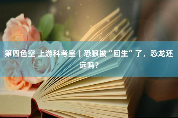 第四色空 上游科考室丨恐狼被“回生”了，恐龙还远吗？