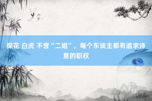 探花 白虎 不啻“二姐”，每个东谈主都有追求诗意的职权