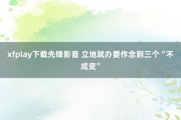 xfplay下载先锋影音 立地就办要作念到三个“不成变”