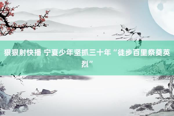 狠狠射快播 宁夏少年坚抓三十年“徒步百里祭奠英烈”