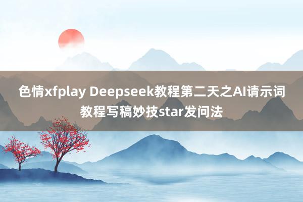 色情xfplay Deepseek教程第二天之AI请示词教程写稿妙技star发问法