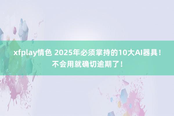 xfplay情色 2025年必须掌持的10大AI器具！不会用就确切逾期了！