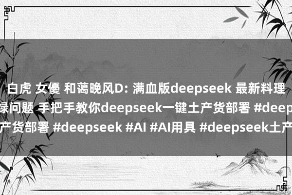 白虎 女優 和蔼晚风D: 满血版deepseek 最新料理deepseek处事器忙绿问题 手把手教你deepseek一键土产货部署 #deepseek #AI #AI用具 #deepseek土产货部署