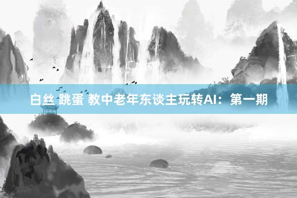 白丝 跳蛋 教中老年东谈主玩转AI：第一期