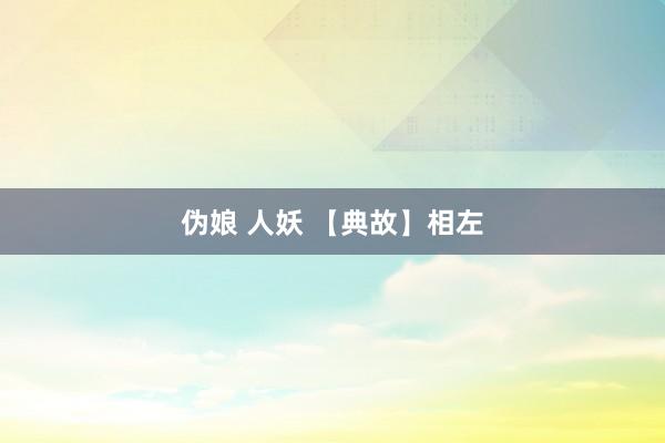 伪娘 人妖 【典故】相左