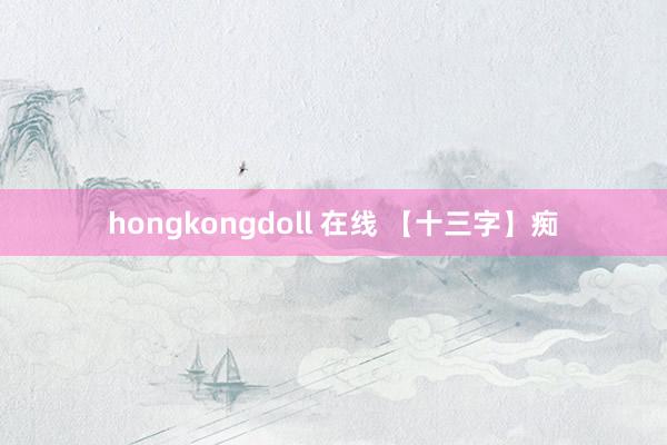 hongkongdoll 在线 【十三字】痴