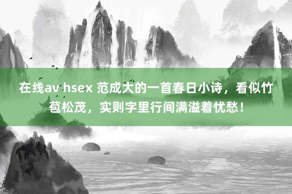 在线av hsex 范成大的一首春日小诗，看似竹苞松茂，实则字里行间满溢着忧愁！