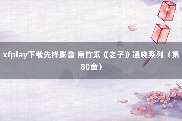xfplay下载先锋影音 帛竹素《老子》通晓系列（第80章）