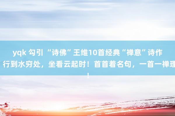 yqk 勾引 “诗佛”王维10首经典“禅意”诗作：行到水穷处，坐看云起时！首首着名句，一首一禅理！