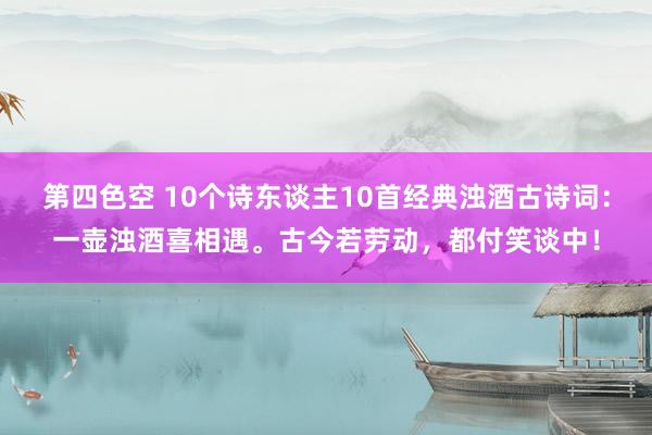 第四色空 10个诗东谈主10首经典浊酒古诗词：一壶浊酒喜相遇。古今若劳动，都付笑谈中！