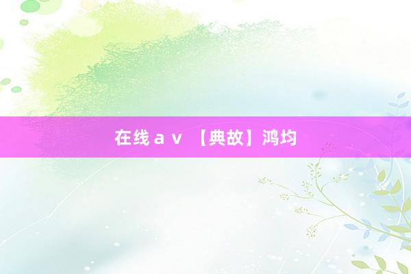 在线ａｖ 【典故】鸿均