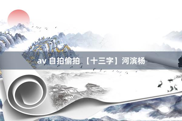 av 自拍偷拍 【十三字】河滨杨