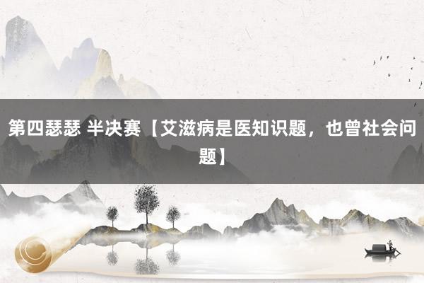 第四瑟瑟 半决赛【艾滋病是医知识题，也曾社会问题】