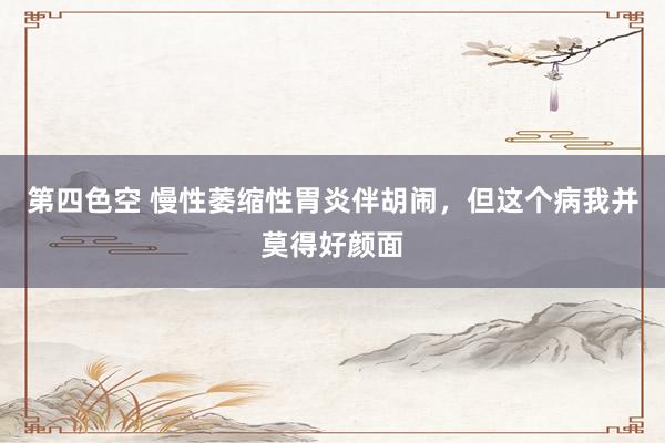 第四色空 慢性萎缩性胃炎伴胡闹，但这个病我并莫得好颜面