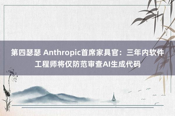 第四瑟瑟 Anthropic首席家具官：三年内软件工程师将仅防范审查AI生成代码