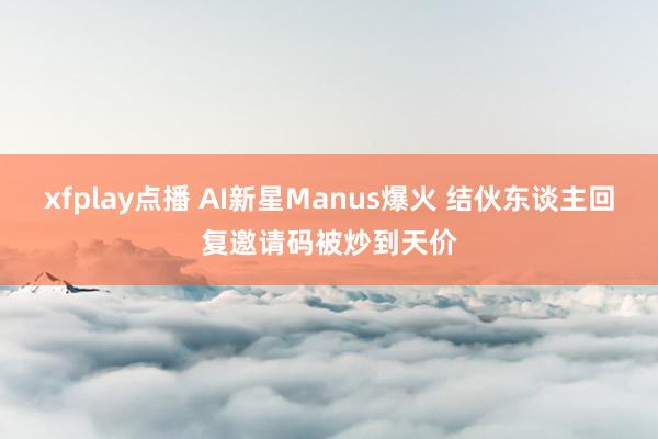 xfplay点播 AI新星Manus爆火 结伙东谈主回复邀请码被炒到天价