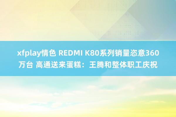 xfplay情色 REDMI K80系列销量恣意360万台 高通送来蛋糕：王腾和整体职工庆祝