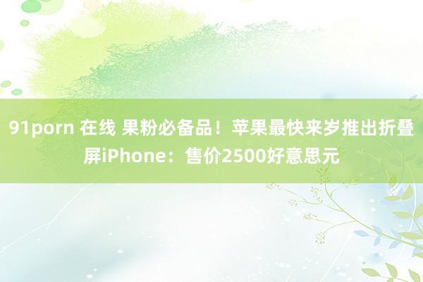 91porn 在线 果粉必备品！苹果最快来岁推出折叠屏iPhone：售价2500好意思元