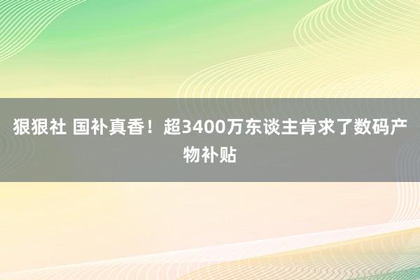狠狠社 国补真香！超3400万东谈主肯求了数码产物补贴