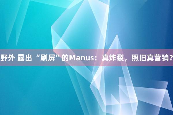 野外 露出 “刷屏”的Manus：真炸裂，照旧真营销？