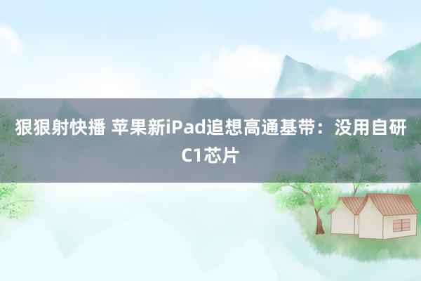 狠狠射快播 苹果新iPad追想高通基带：没用自研C1芯片