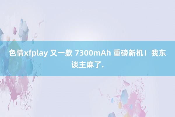 色情xfplay 又一款 7300mAh 重磅新机！我东谈主麻了.