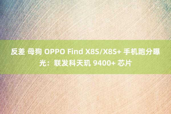 反差 母狗 OPPO Find X8S/X8S+ 手机跑分曝光：联发科天玑 9400+ 芯片