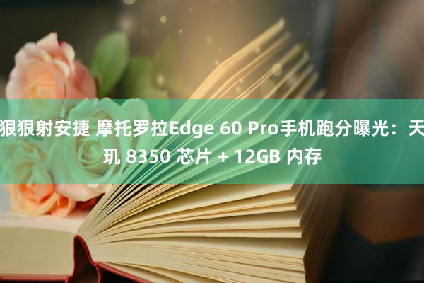 狠狠射安捷 摩托罗拉Edge 60 Pro手机跑分曝光：天玑 8350 芯片 + 12GB 内存